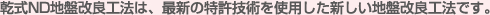 乾式ND地盤改良工法は、最新の特許技術を使用した新しい地盤改良工法です。